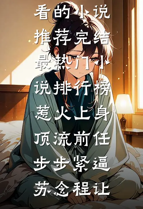 惹火上身：顶流前任步步紧逼(苏念程让)好看的小说推荐完结_最热门小说排行榜惹火上身：顶流前任步步紧逼(苏念程让)