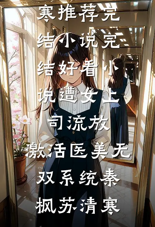 遭女上司流放，激活医美无双系统(秦枫苏清寒)推荐完结小说_完结好看小说遭女上司流放，激活医美无双系统(秦枫苏清寒)