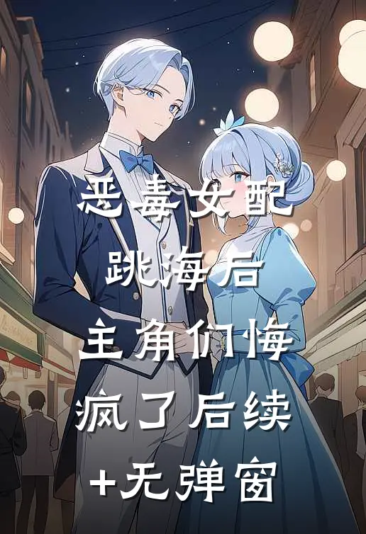 恶毒女配跳海后，主角们悔疯了后续+无弹窗