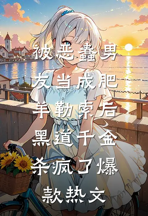 被恶蠢男友当成肥羊勒索后，黑道千金杀疯了爆款热文