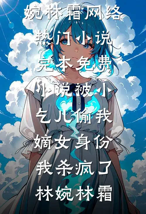 被小乞儿偷我嫡女身份，我杀疯了(林婉林霜)网络热门小说_完本免费小说被小乞儿偷我嫡女身份，我杀疯了(林婉林霜)