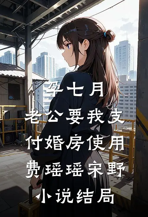孕七月，老公要我支付婚房使用费瑶瑶宋野小说结局