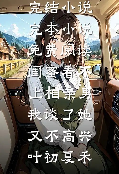 闺蜜看不上相亲男，我谈了她又不高兴(叶初夏禾)热门完结小说_完本小说免费阅读闺蜜看不上相亲男，我谈了她又不高兴叶初夏禾