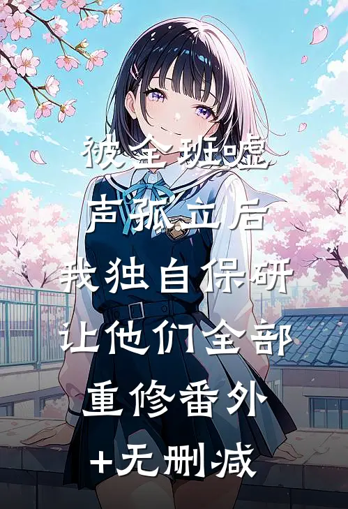 被全班“嘘”声孤立后，我独自保研让他们全部重修番外+无删减