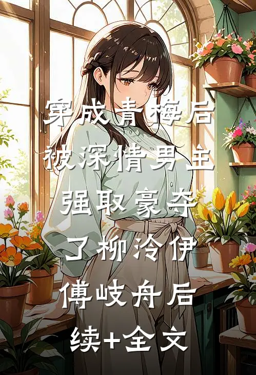 穿成青梅后被深情男主强取豪夺了柳泠伊傅岐舟后续+全文