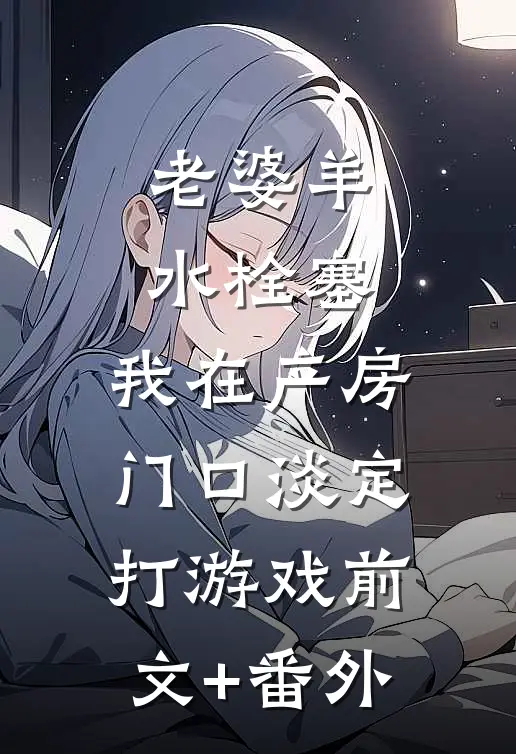 老婆羊水栓塞，我在产房门口淡定打游戏前文+番外