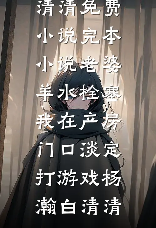 老婆羊水栓塞，我在产房门口淡定打游戏杨瀚白清清免费小说_完本小说老婆羊水栓塞，我在产房门口淡定打游戏杨瀚白清清