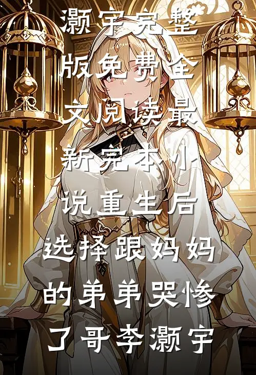 重生后，选择跟妈妈的弟弟哭惨了哥李灏宇完整版免费全文阅读_最新完本小说重生后，选择跟妈妈的弟弟哭惨了哥李灏宇