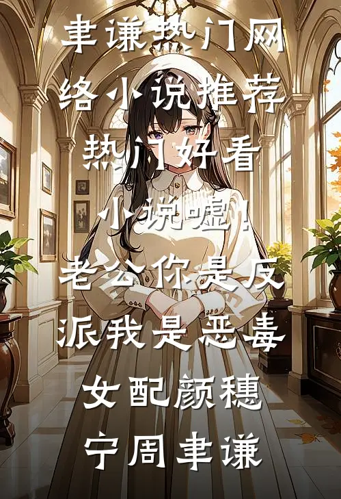 嘘！老公你是反派，我是恶毒女配(颜穗宁周聿谦)热门网络小说推荐_热门好看小说嘘！老公你是反派，我是恶毒女配(颜穗宁周聿谦)