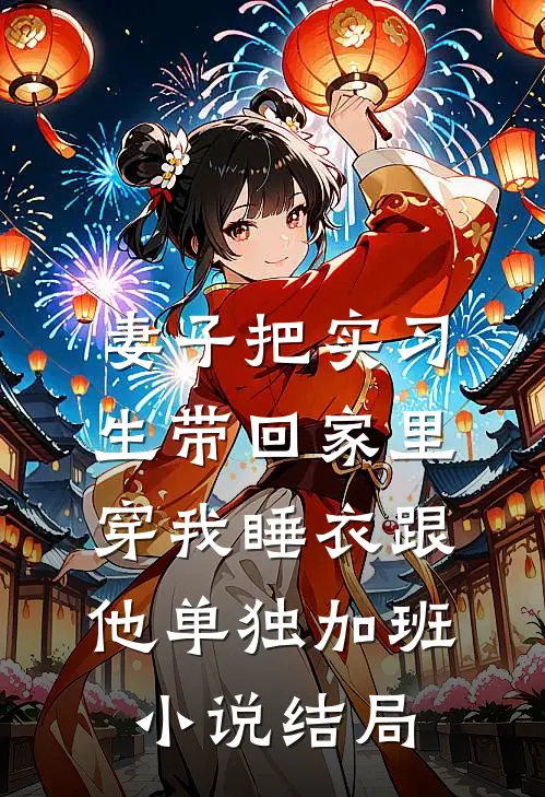 妻子把实习生带回家里，穿我睡衣跟他单独加班小说结局