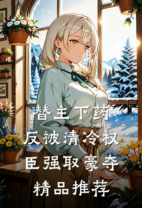 替主下药，反被清冷权臣强取豪夺精品推荐