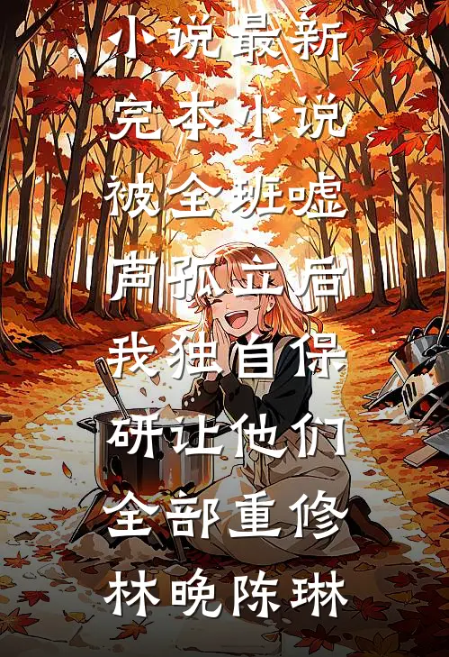 被全班“嘘”声孤立后，我独自保研让他们全部重修林晚陈琳最新好看小说_最新完本小说被全班“嘘”声孤立后，我独自保研让他们全部重修林晚陈琳