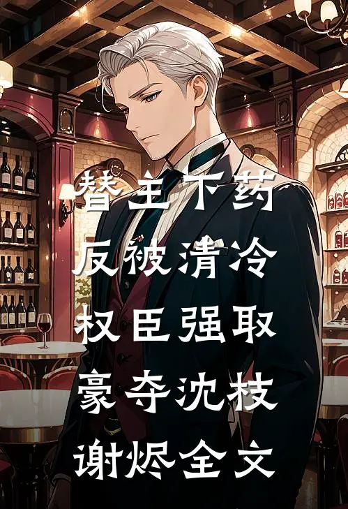替主下药，反被清冷权臣强取豪夺沈枝谢烬全文