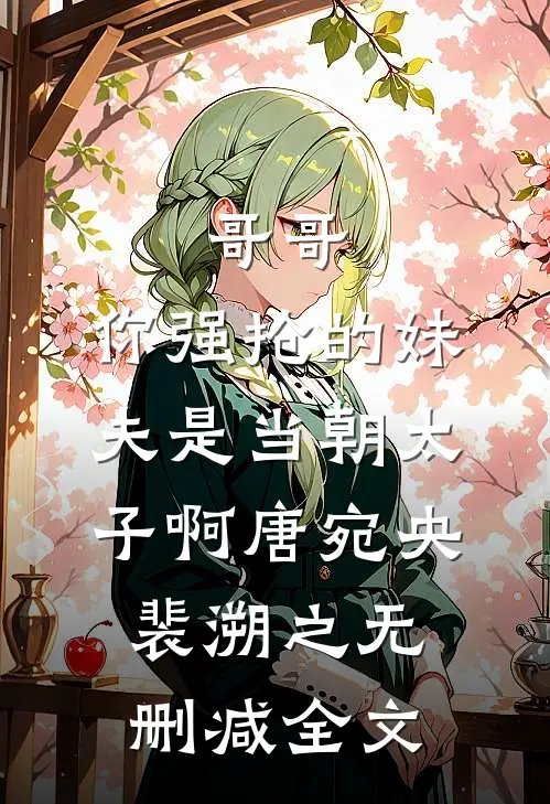 哥哥，你强抢的妹夫是当朝太子啊唐宛央裴溯之无删减全文