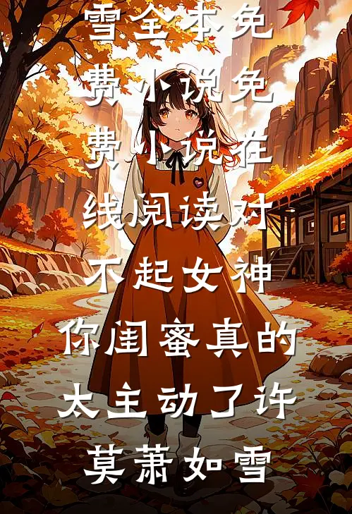 对不起女神，你闺蜜真的太主动了许莫萧如雪全本免费小说_免费小说在线阅读对不起女神，你闺蜜真的太主动了(许莫萧如雪)