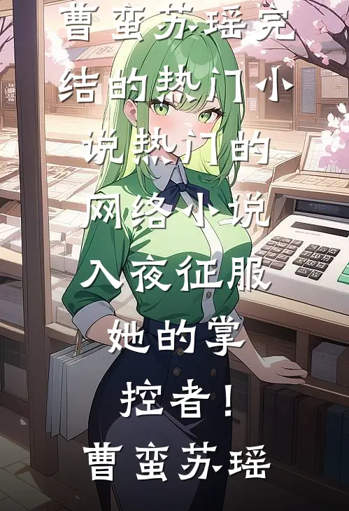 入夜征服，她的掌控者！曹蛮苏瑶完结的热门小说_热门的网络小说入夜征服，她的掌控者！曹蛮苏瑶