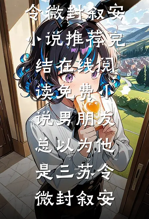男朋友总以为他是三苏令微封叙安小说推荐完结_在线阅读免费小说男朋友总以为他是三(苏令微封叙安)