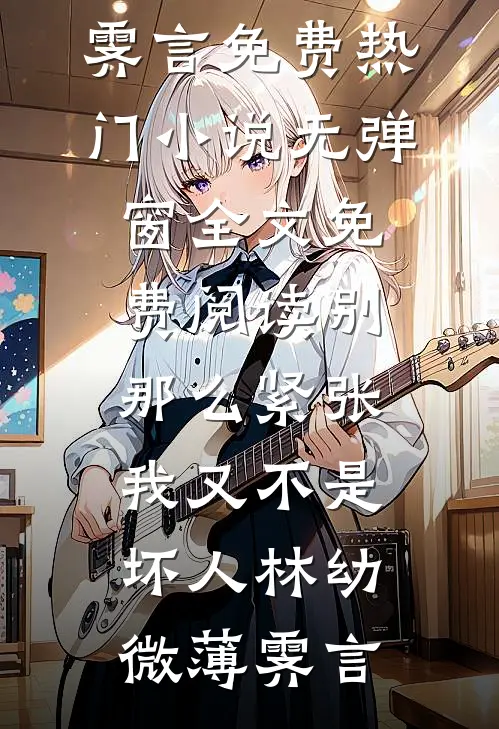 别那么紧张，我又不是坏人(林幼微薄霁言)免费热门小说_无弹窗全文免费阅读别那么紧张，我又不是坏人(林幼微薄霁言)