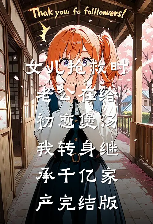 女儿抢救时老公在给初恋煲汤，我转身继承千亿家产完结版