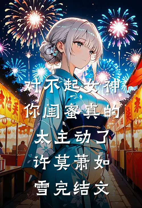 对不起女神，你闺蜜真的太主动了许莫萧如雪完结文