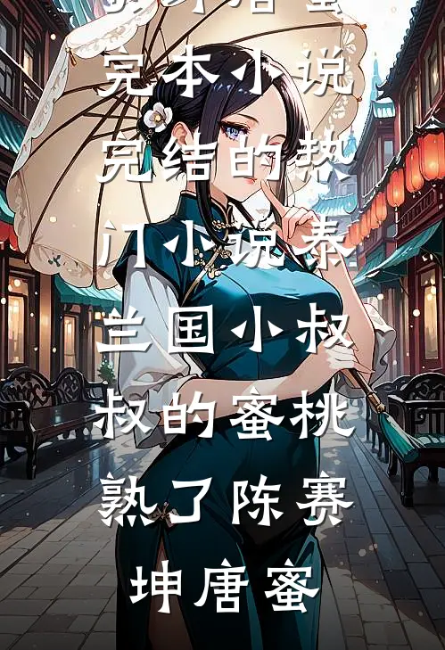 泰兰国小叔叔的蜜桃熟了陈赛坤唐蜜完本小说_完结的热门小说泰兰国小叔叔的蜜桃熟了陈赛坤唐蜜