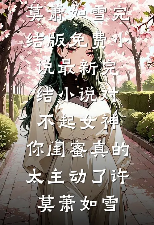 对不起女神，你闺蜜真的太主动了(许莫萧如雪)完结版免费小说_最新完结小说对不起女神，你闺蜜真的太主动了许莫萧如雪