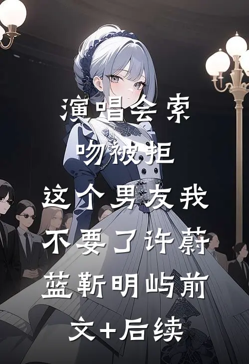 演唱会索吻被拒，这个男友我不要了许蔚蓝靳明屿前文+后续