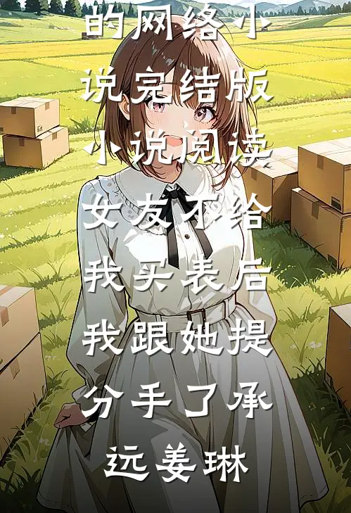 女友不给我买表后，我跟她提分手了(承远姜琳)热门的网络小说_完结版小说阅读女友不给我买表后，我跟她提分手了(承远姜琳)