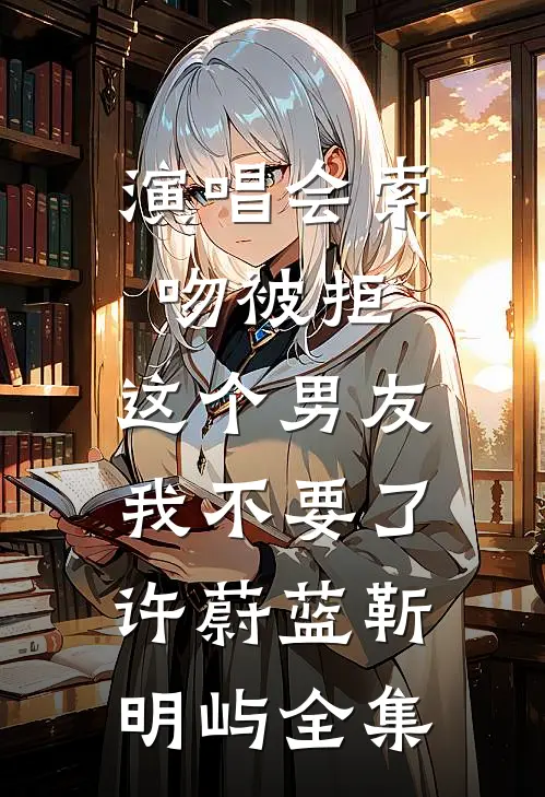 演唱会索吻被拒，这个男友我不要了许蔚蓝靳明屿全集