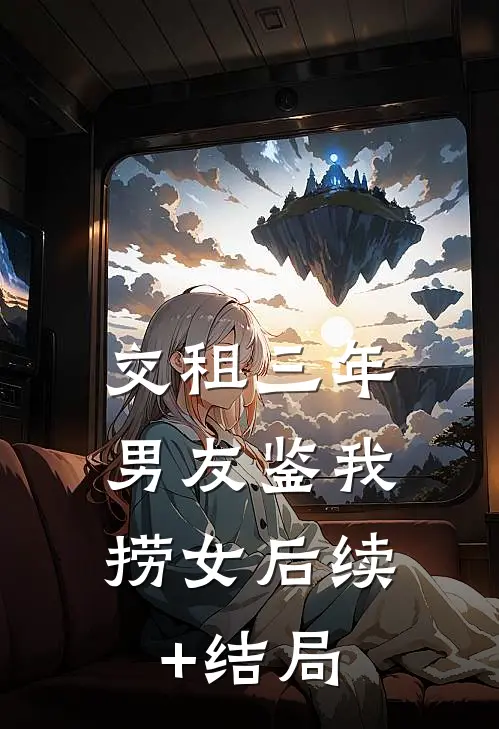 交租三年，男友鉴我捞女后续+结局