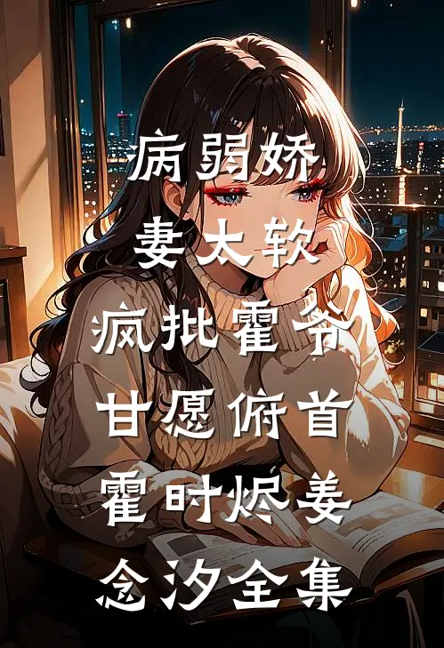 病弱娇妻太软，疯批霍爷甘愿俯首霍时烬姜念汐全集