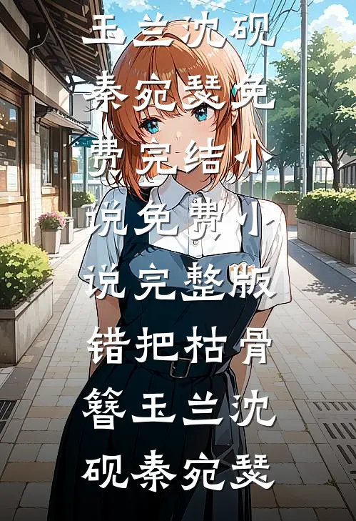 错把枯骨簪玉兰(沈砚秦宛瑟)免费完结小说_免费小说完整版错把枯骨簪玉兰沈砚秦宛瑟