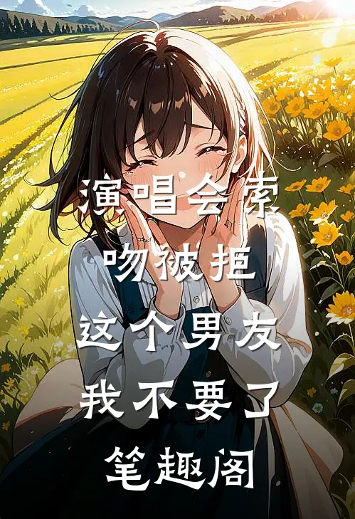 演唱会索吻被拒，这个男友我不要了笔趣阁