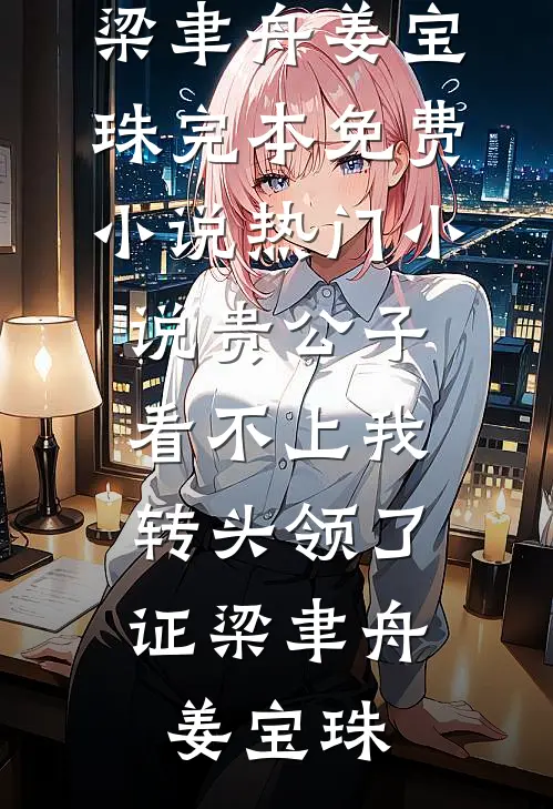 贵公子看不上我，转头领了证梁聿舟姜宝珠完本免费小说_热门小说贵公子看不上我，转头领了证(梁聿舟姜宝珠)
