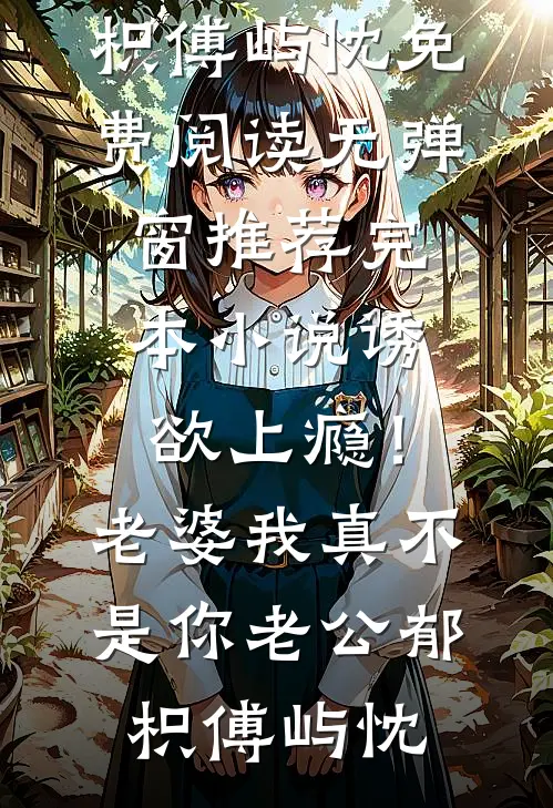 诱欲上瘾！老婆我真不是你老公郁枳傅屿忱免费阅读无弹窗_推荐完本小说诱欲上瘾！老婆我真不是你老公(郁枳傅屿忱)