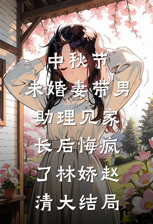 中秋节，未婚妻带男助理见家长后悔疯了林娇赵清大结局