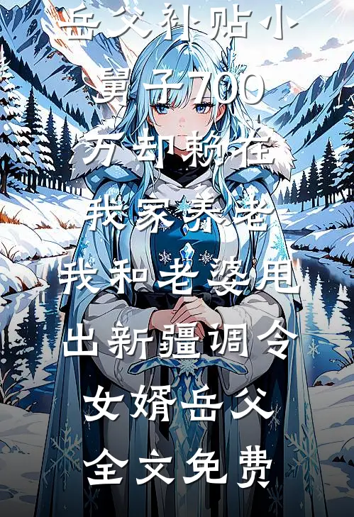 岳父补贴小舅子700万却赖在我家养老，我和老婆甩出新疆调令女婿岳父全文免费