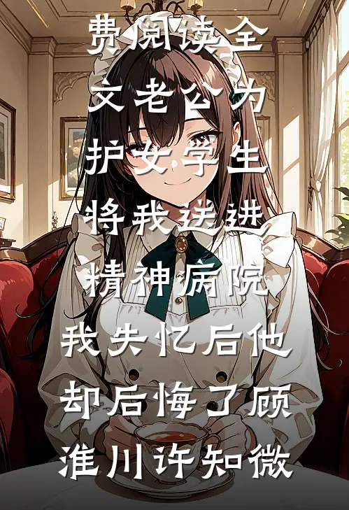 老公为护女学生将我送进精神病院，我失忆后他却后悔了顾淮川许知微免费小说完结版_免费阅读全文老公为护女学生将我送进精神病院，我失忆后他却后悔了(顾淮川许知微)