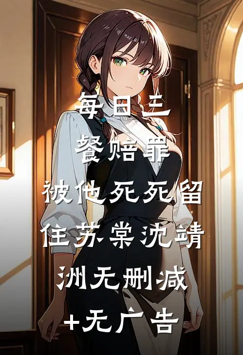 每日三餐赔罪，被他死死留住苏棠沈靖洲无删减+无广告
