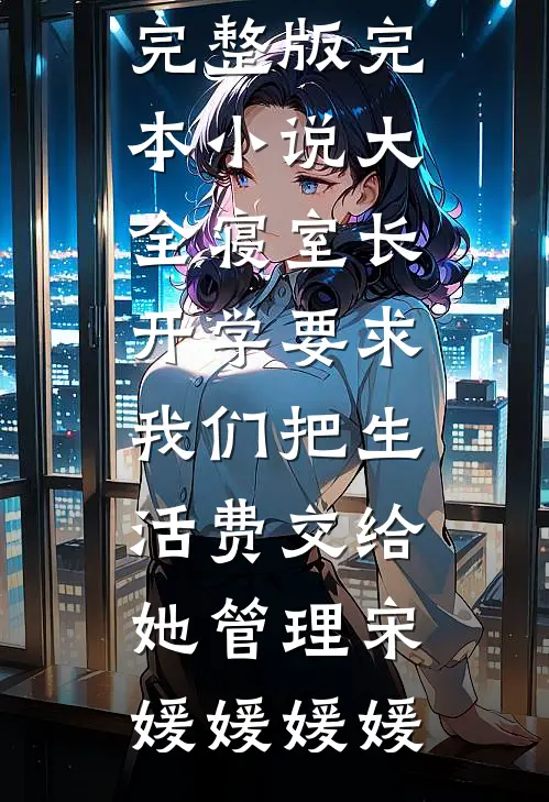 寝室长开学要求我们把生活费交给她管理宋媛媛媛媛免费小说完整版_完本小说大全寝室长开学要求我们把生活费交给她管理(宋媛媛媛媛)