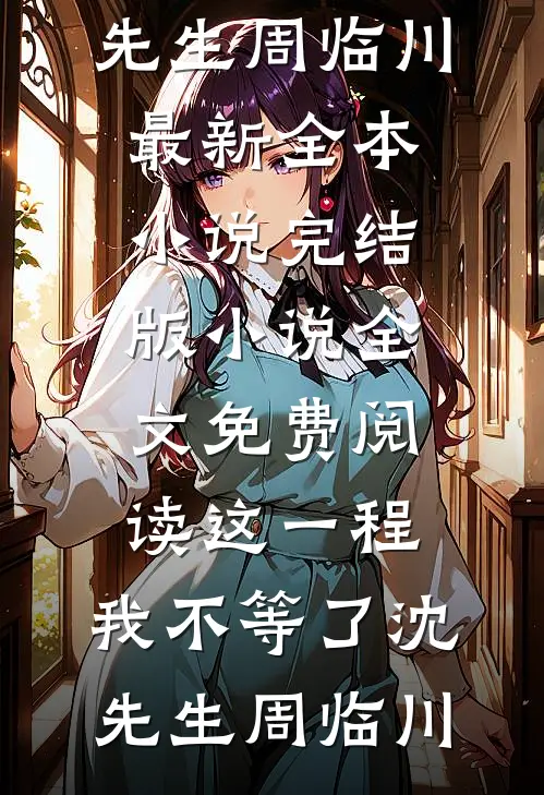 这一程，我不等了沈先生周临川最新全本小说_完结版小说全文免费阅读这一程，我不等了沈先生周临川