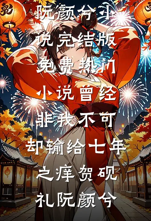 曾经非我不可，却输给七年之痒(贺砚礼阮颜兮)小说完结版_免费热门小说曾经非我不可，却输给七年之痒贺砚礼阮颜兮