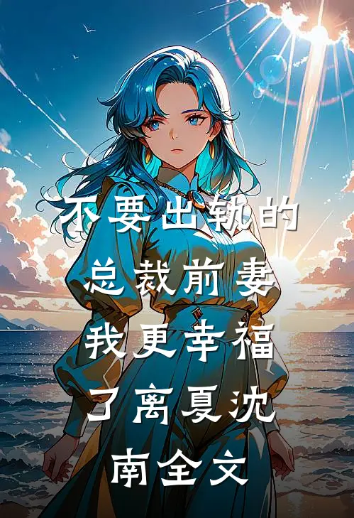 不要出轨的总裁前妻，我更幸福了离夏沈南全文