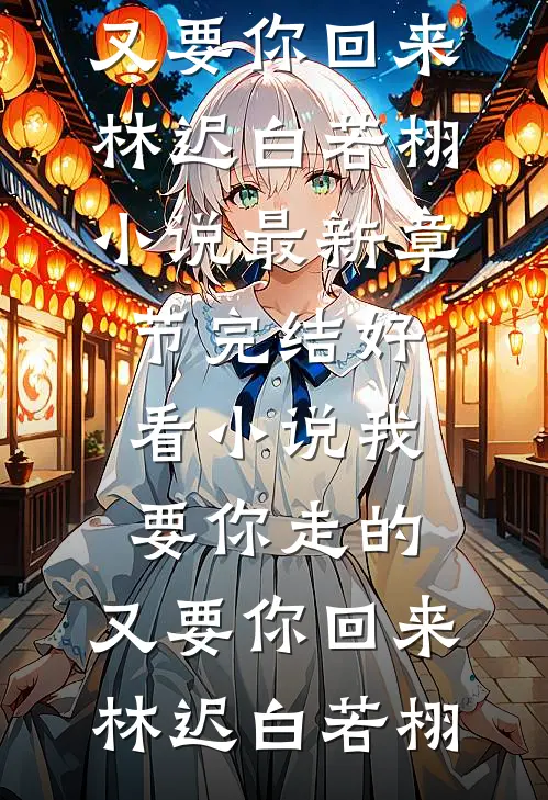我要你走的，又要你回来林迟白若栩小说最新章节_完结好看小说我要你走的，又要你回来林迟白若栩