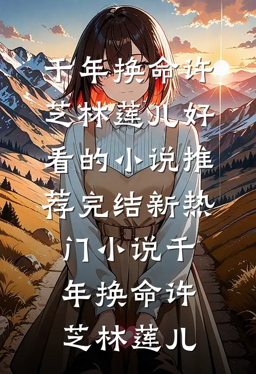 千年换命(许芝林莲儿)好看的小说推荐完结_新热门小说千年换命(许芝林莲儿)