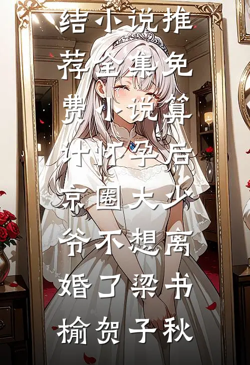 算计怀孕后京圈大少爷不想离婚了(梁书榆贺子秋)完结小说推荐_全集免费小说算计怀孕后京圈大少爷不想离婚了梁书榆贺子秋