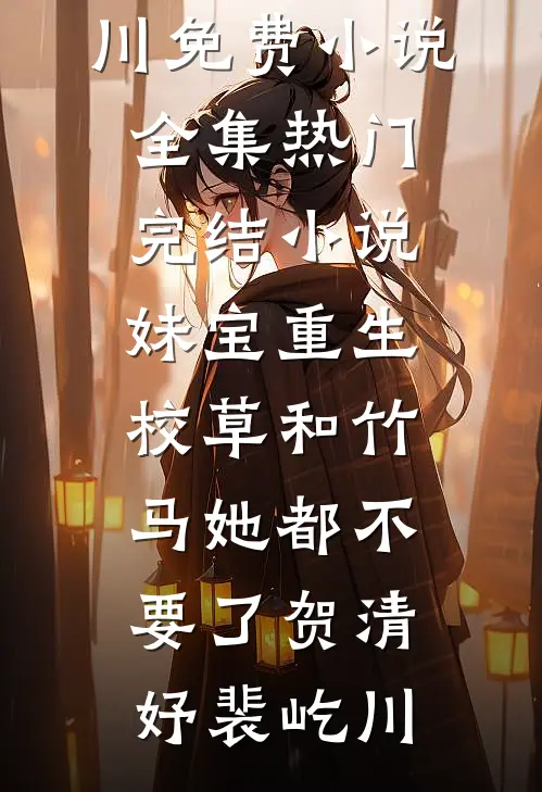 妹宝重生，校草和竹马她都不要了贺清妤裴屹川免费小说全集_热门完结小说妹宝重生，校草和竹马她都不要了贺清妤裴屹川