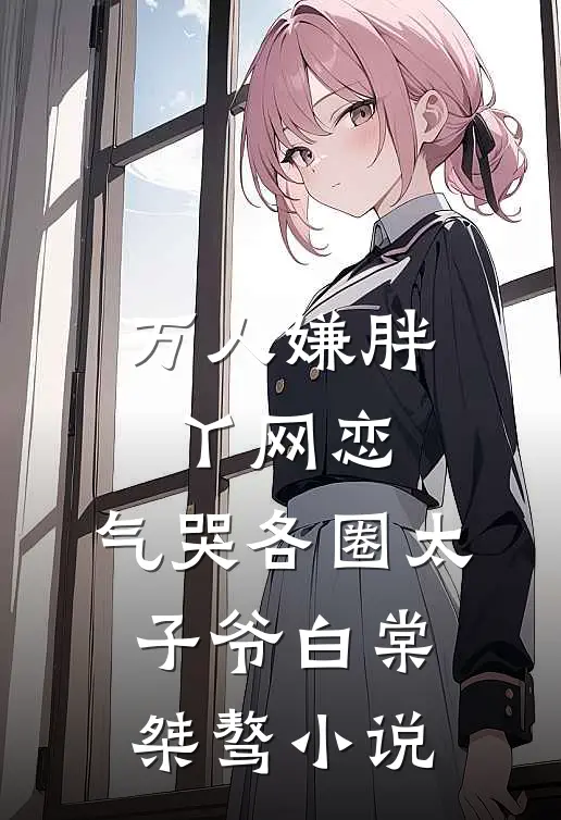万人嫌胖丫网恋，气哭各圈太子爷白棠桀骜小说