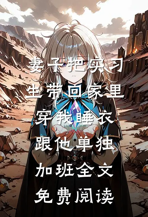 妻子把实习生带回家里，穿我睡衣跟他单独加班全文免费阅读