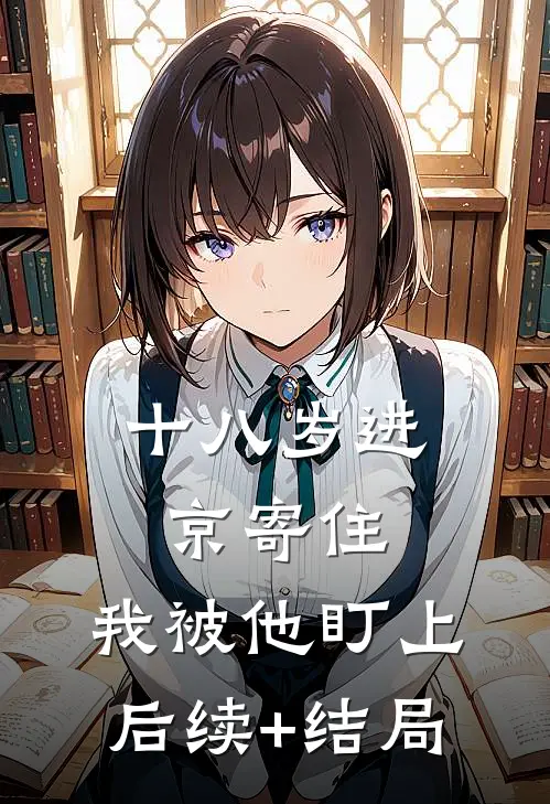 十八岁进京寄住，我被他盯上后续+结局